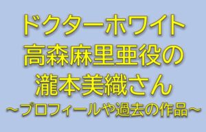 ドクターホワイトキャストの高森麻里亜役は瀧本美織！CDTリーダーを調査