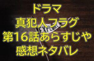 真犯人フラグ第16話感想やあらすじネタバレ！ついに逮捕者が！